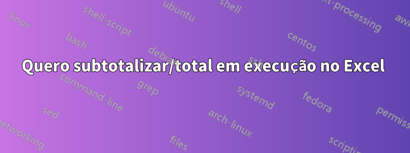 Quero subtotalizar/total em execução no Excel