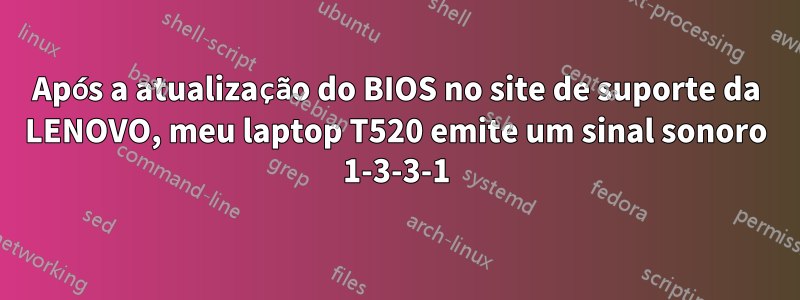 Após a atualização do BIOS no site de suporte da LENOVO, meu laptop T520 emite um sinal sonoro 1-3-3-1