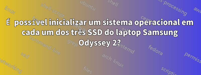 É possível inicializar um sistema operacional em cada um dos três SSD do laptop Samsung Odyssey 2?