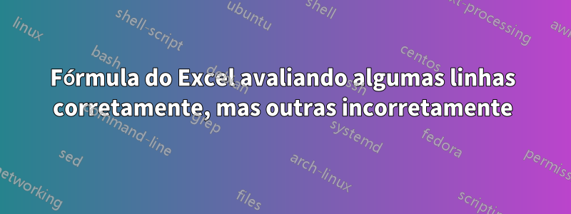 Fórmula do Excel avaliando algumas linhas corretamente, mas outras incorretamente