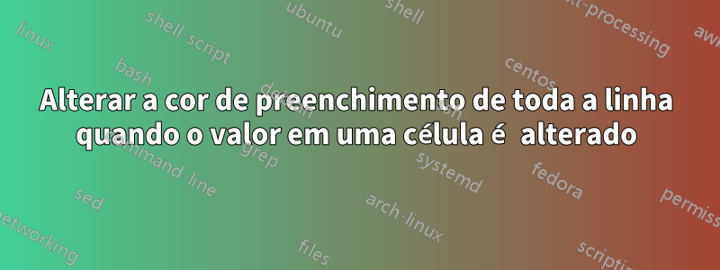 Alterar a cor de preenchimento de toda a linha quando o valor em uma célula é alterado