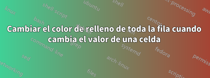 Cambiar el color de relleno de toda la fila cuando cambia el valor de una celda