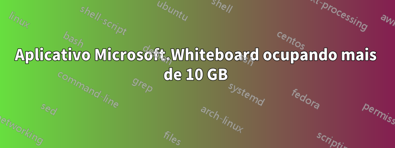 Aplicativo Microsoft.Whiteboard ocupando mais de 10 GB