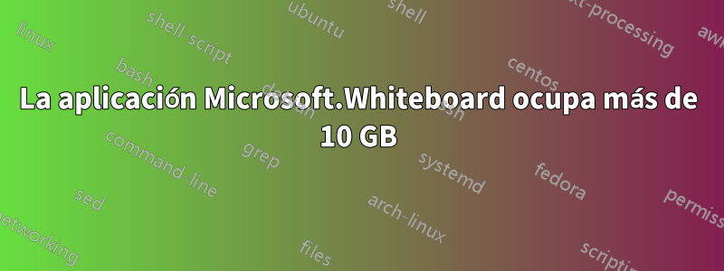 La aplicación Microsoft.Whiteboard ocupa más de 10 GB