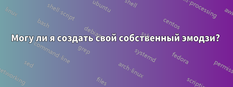 Могу ли я создать свой собственный эмодзи?