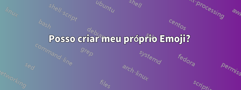 Posso criar meu próprio Emoji?