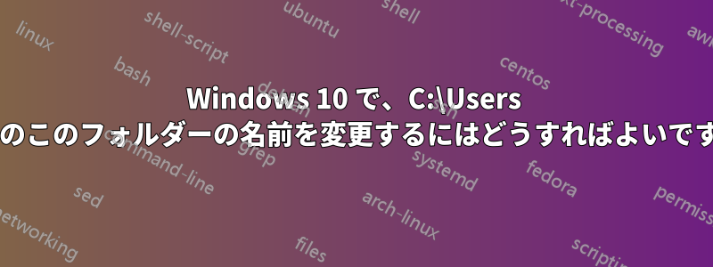 Windows 10 で、C:\Users の下のこのフォルダーの名前を変更するにはどうすればよいですか?