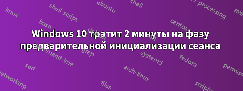 Windows 10 тратит 2 минуты на фазу предварительной инициализации сеанса