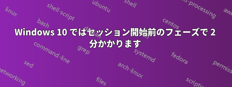 Windows 10 ではセッション開始前のフェーズで 2 分かかります