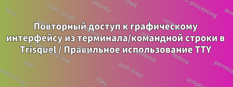 Повторный доступ к графическому интерфейсу из терминала/командной строки в Trisquel / Правильное использование TTY