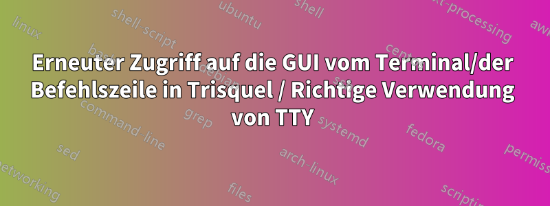 Erneuter Zugriff auf die GUI vom Terminal/der Befehlszeile in Trisquel / Richtige Verwendung von TTY