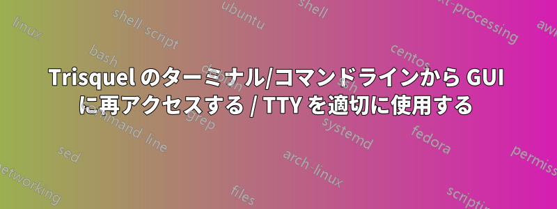 Trisquel のターミナル/コマンドラインから GUI に再アクセスする / TTY を適切に使用する