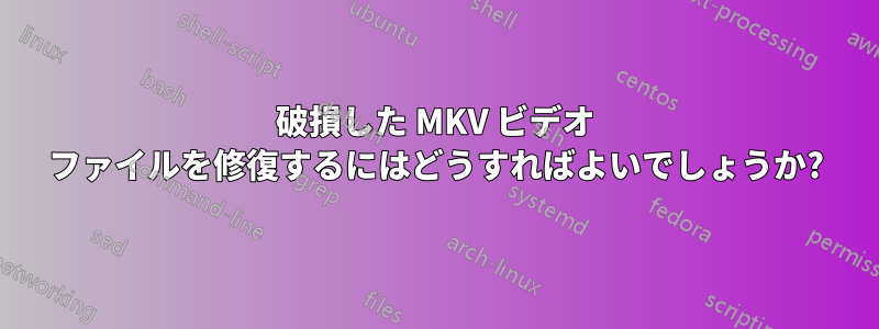 破損した MKV ビデオ ファイルを修復するにはどうすればよいでしょうか?