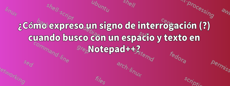 ¿Cómo expreso un signo de interrogación (?) cuando busco con un espacio y texto en Notepad++?