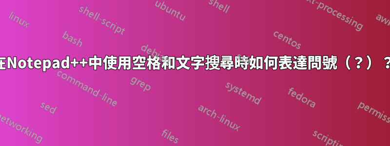 在Notepad++中使用空格和文字搜尋時如何表達問號（？）？