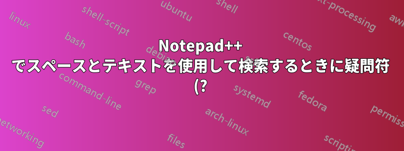 Notepad++ でスペースとテキストを使用して検索するときに疑問符 (?) を表現するにはどうすればよいですか?