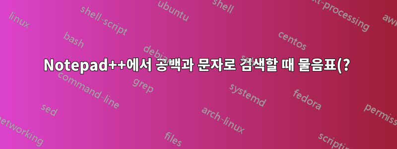 Notepad++에서 공백과 문자로 검색할 때 물음표(?)를 어떻게 표현하나요?