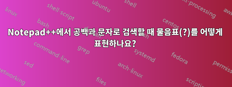 Notepad++에서 공백과 문자로 검색할 때 물음표(?)를 어떻게 표현하나요?