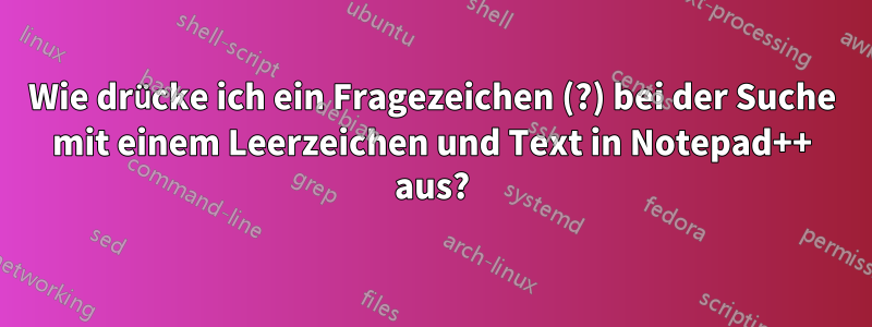 Wie drücke ich ein Fragezeichen (?) bei der Suche mit einem Leerzeichen und Text in Notepad++ aus?