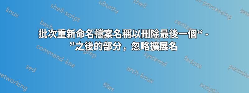 批次重新命名檔案名稱以刪除最後一個“ - ”之後的部分，忽略擴展名