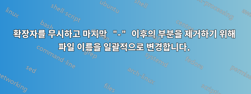 확장자를 무시하고 마지막 "-" 이후의 부분을 제거하기 위해 파일 이름을 일괄적으로 변경합니다.