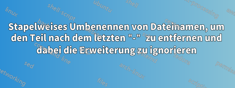 Stapelweises Umbenennen von Dateinamen, um den Teil nach dem letzten "-" zu entfernen und dabei die Erweiterung zu ignorieren