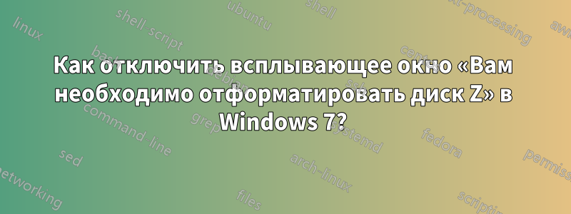 Как отключить всплывающее окно «Вам необходимо отформатировать диск Z» в Windows 7?