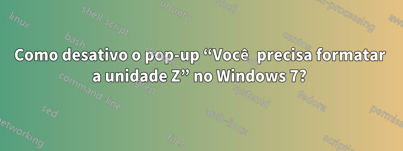 Como desativo o pop-up “Você precisa formatar a unidade Z” no Windows 7?