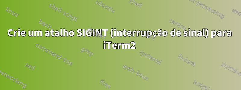 Crie um atalho SIGINT (interrupção de sinal) para iTerm2