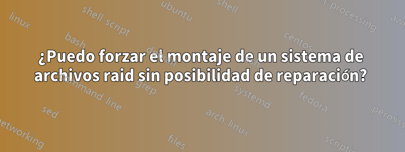 ¿Puedo forzar el montaje de un sistema de archivos raid sin posibilidad de reparación?