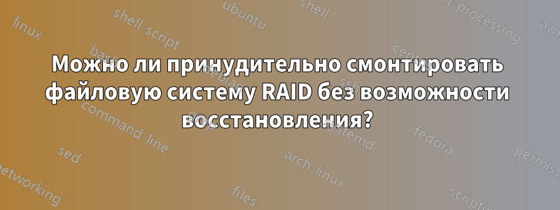 Можно ли принудительно смонтировать файловую систему RAID без возможности восстановления?