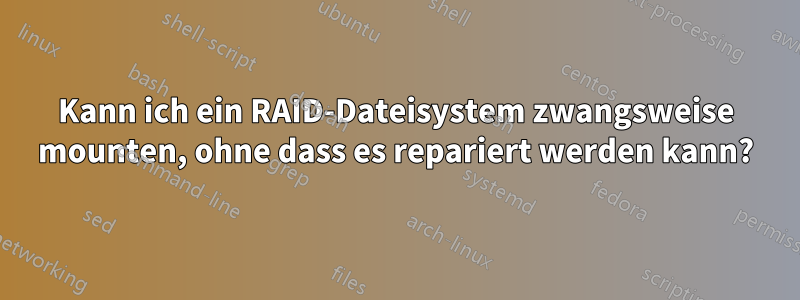 Kann ich ein RAID-Dateisystem zwangsweise mounten, ohne dass es repariert werden kann?