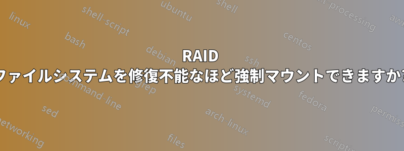 RAID ファイルシステムを修復不能なほど強制マウントできますか?