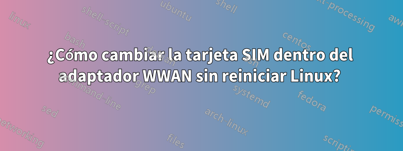 ¿Cómo cambiar la tarjeta SIM dentro del adaptador WWAN sin reiniciar Linux?