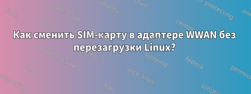 Как сменить SIM-карту в адаптере WWAN без перезагрузки Linux?