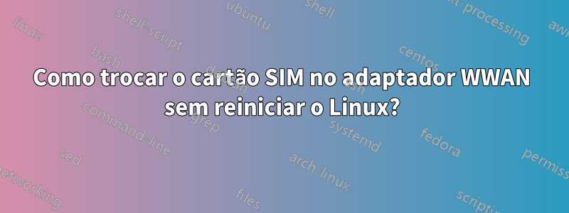 Como trocar o cartão SIM no adaptador WWAN sem reiniciar o Linux?