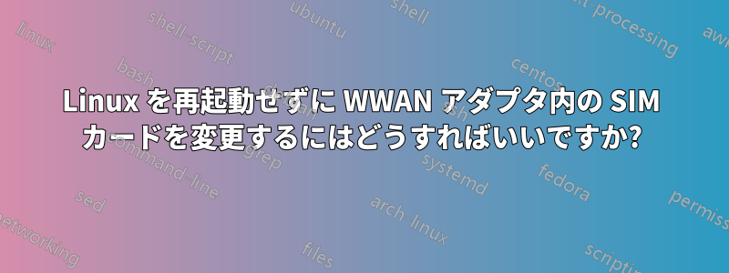 Linux を再起動せずに WWAN アダプタ内の SIM カードを変更するにはどうすればいいですか?