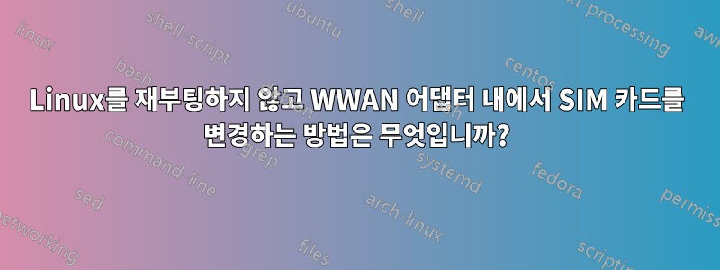 Linux를 재부팅하지 않고 WWAN 어댑터 내에서 SIM 카드를 변경하는 방법은 무엇입니까?