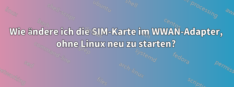 Wie ändere ich die SIM-Karte im WWAN-Adapter, ohne Linux neu zu starten?