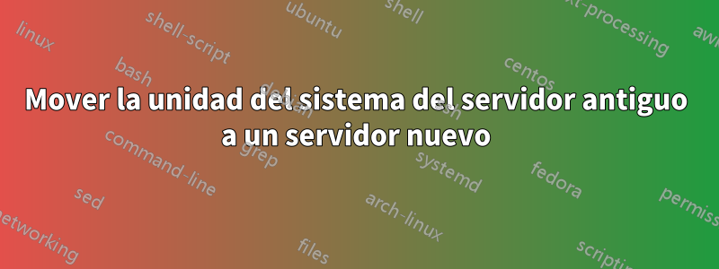 Mover la unidad del sistema del servidor antiguo a un servidor nuevo