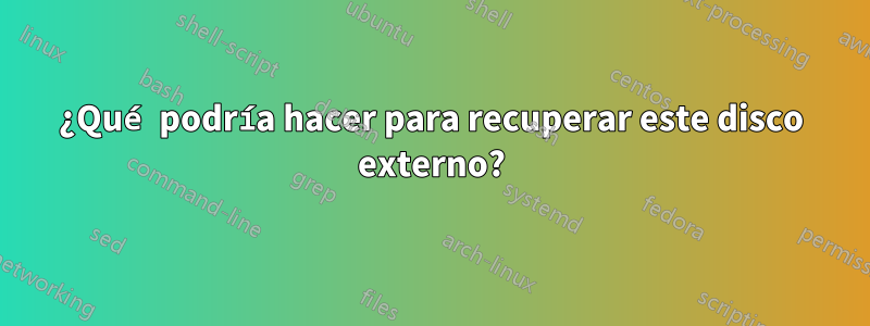 ¿Qué podría hacer para recuperar este disco externo?