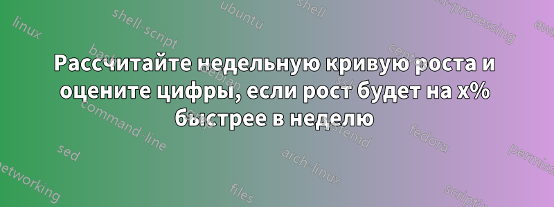 Рассчитайте недельную кривую роста и оцените цифры, если рост будет на x% быстрее в неделю