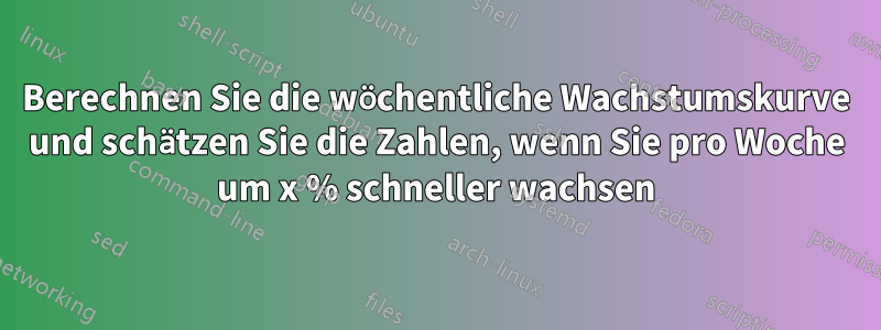 Berechnen Sie die wöchentliche Wachstumskurve und schätzen Sie die Zahlen, wenn Sie pro Woche um x % schneller wachsen