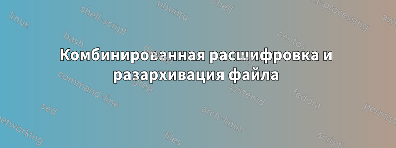 Комбинированная расшифровка и разархивация файла