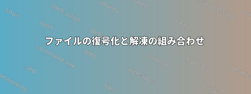 ファイルの復号化と解凍の組み合わせ