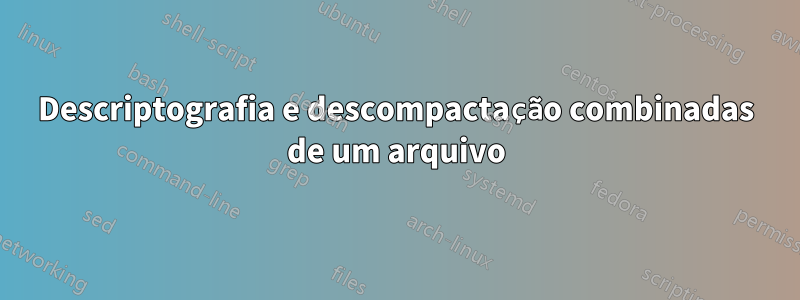 Descriptografia e descompactação combinadas de um arquivo