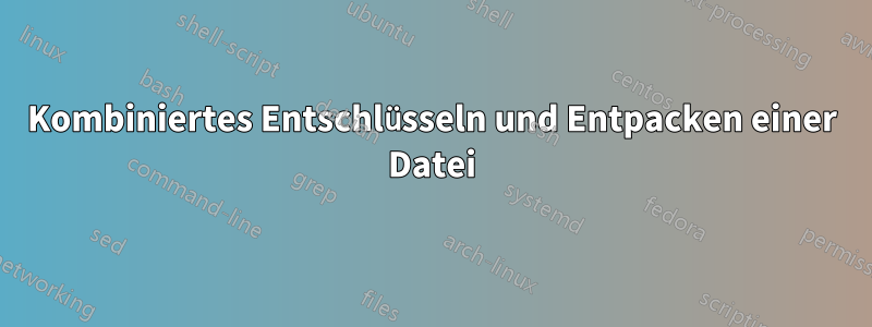 Kombiniertes Entschlüsseln und Entpacken einer Datei