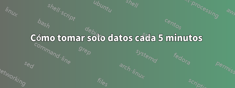 Cómo tomar solo datos cada 5 minutos