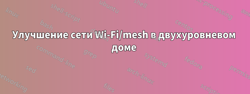 Улучшение сети Wi-Fi/mesh в двухуровневом доме