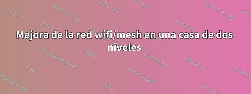 Mejora de la red wifi/mesh en una casa de dos niveles